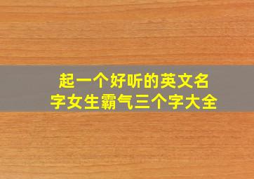 起一个好听的英文名字女生霸气三个字大全