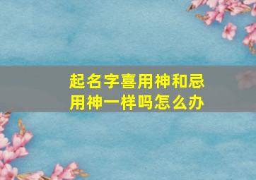 起名字喜用神和忌用神一样吗怎么办