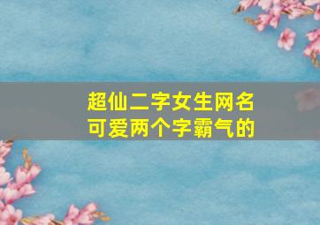 超仙二字女生网名可爱两个字霸气的