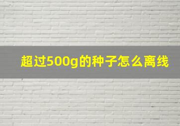 超过500g的种子怎么离线