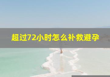 超过72小时怎么补救避孕