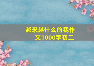 越来越什么的我作文1000字初二