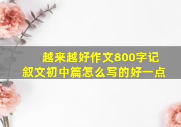 越来越好作文800字记叙文初中篇怎么写的好一点