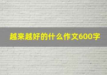 越来越好的什么作文600字