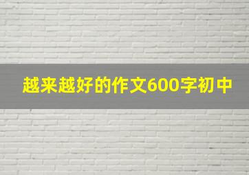 越来越好的作文600字初中