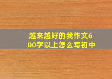 越来越好的我作文600字以上怎么写初中