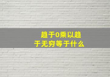 趋于0乘以趋于无穷等于什么