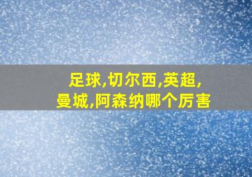 足球,切尔西,英超,曼城,阿森纳哪个厉害