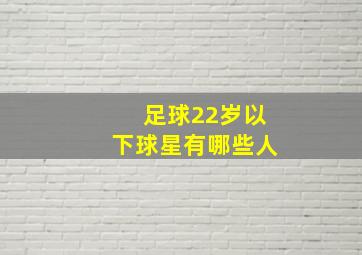 足球22岁以下球星有哪些人