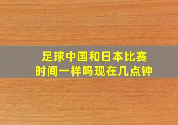 足球中国和日本比赛时间一样吗现在几点钟