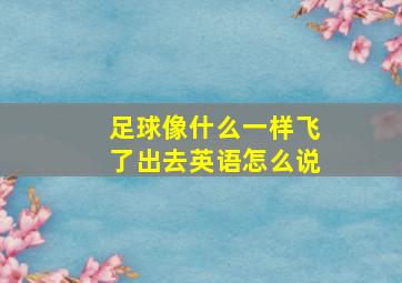 足球像什么一样飞了出去英语怎么说