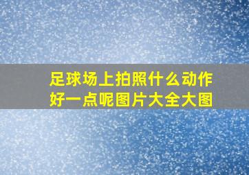 足球场上拍照什么动作好一点呢图片大全大图