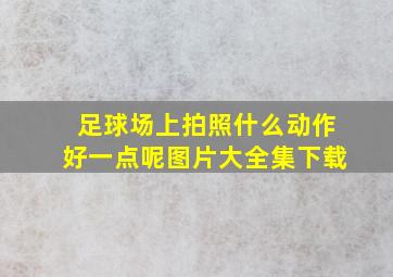 足球场上拍照什么动作好一点呢图片大全集下载