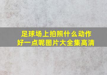 足球场上拍照什么动作好一点呢图片大全集高清