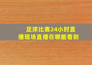 足球比赛24小时直播现场直播在哪能看到