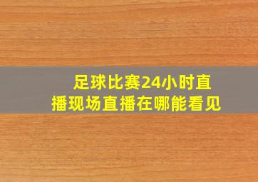 足球比赛24小时直播现场直播在哪能看见