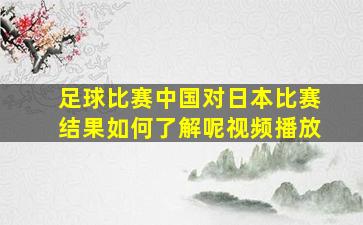 足球比赛中国对日本比赛结果如何了解呢视频播放