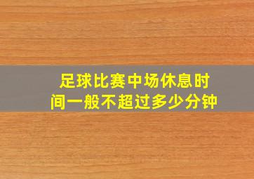 足球比赛中场休息时间一般不超过多少分钟