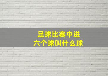 足球比赛中进六个球叫什么球