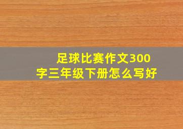 足球比赛作文300字三年级下册怎么写好