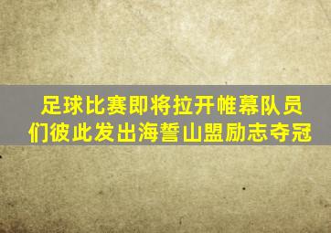 足球比赛即将拉开帷幕队员们彼此发出海誓山盟励志夺冠