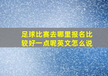 足球比赛去哪里报名比较好一点呢英文怎么说