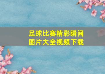 足球比赛精彩瞬间图片大全视频下载