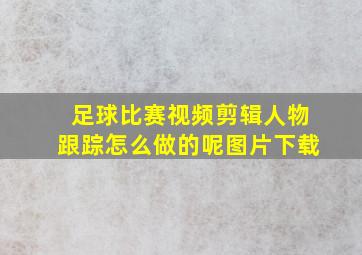 足球比赛视频剪辑人物跟踪怎么做的呢图片下载