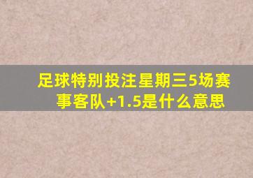 足球特别投注星期三5场赛事客队+1.5是什么意思