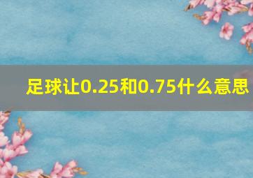 足球让0.25和0.75什么意思