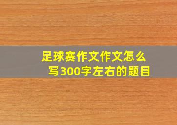 足球赛作文作文怎么写300字左右的题目