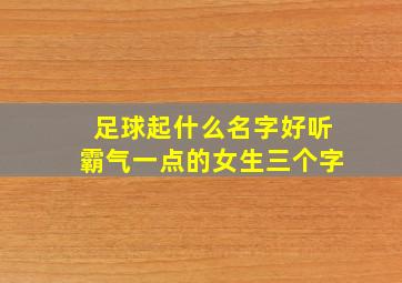 足球起什么名字好听霸气一点的女生三个字