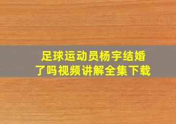 足球运动员杨宇结婚了吗视频讲解全集下载