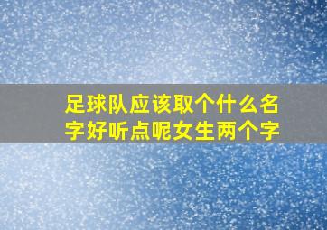 足球队应该取个什么名字好听点呢女生两个字