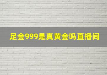 足金999是真黄金吗直播间