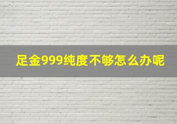 足金999纯度不够怎么办呢