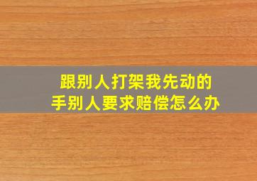 跟别人打架我先动的手别人要求赔偿怎么办