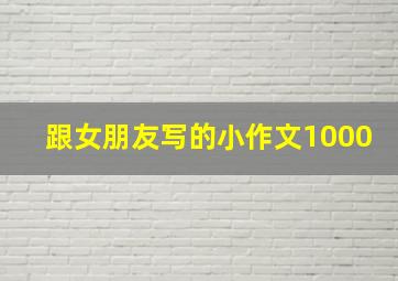 跟女朋友写的小作文1000