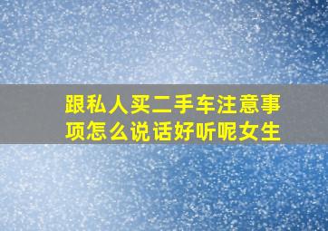 跟私人买二手车注意事项怎么说话好听呢女生