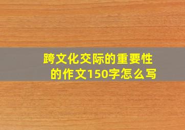 跨文化交际的重要性的作文150字怎么写