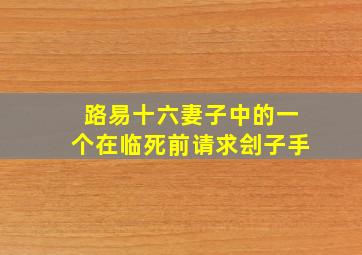 路易十六妻子中的一个在临死前请求刽子手