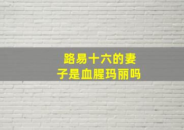 路易十六的妻子是血腥玛丽吗