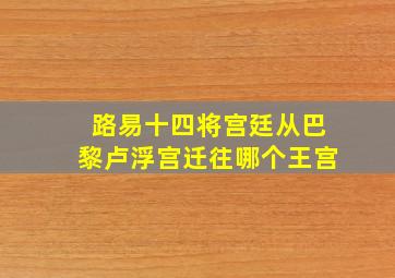 路易十四将宫廷从巴黎卢浮宫迁往哪个王宫