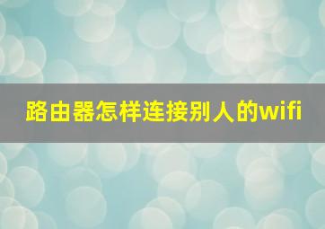 路由器怎样连接别人的wifi