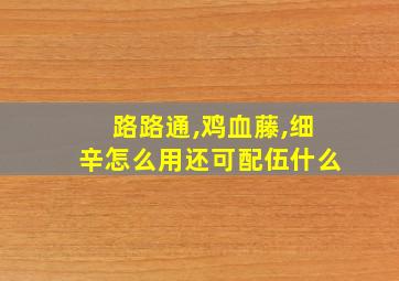 路路通,鸡血藤,细辛怎么用还可配伍什么