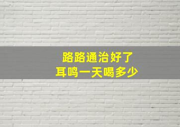 路路通治好了耳鸣一天喝多少