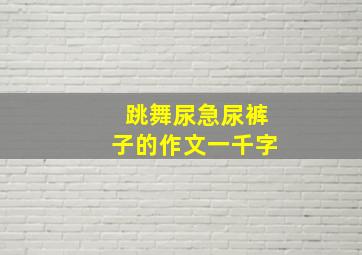 跳舞尿急尿裤子的作文一千字