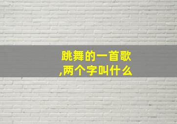 跳舞的一首歌,两个字叫什么