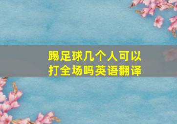 踢足球几个人可以打全场吗英语翻译