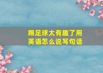 踢足球太有趣了用英语怎么说写句话